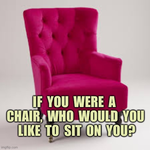 A chair | IF  YOU  WERE  A  CHAIR,  WHO  WOULD  YOU  LIKE  TO  SIT  ON  YOU? | image tagged in the chair,who would you,like,sit on,you,armchair | made w/ Imgflip meme maker