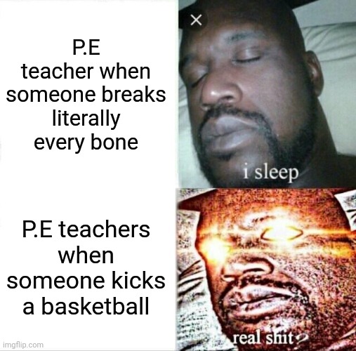 Sleeping Shaq | P.E teacher when someone breaks literally every bone; P.E teachers when someone kicks a basketball | image tagged in memes,sleeping shaq | made w/ Imgflip meme maker