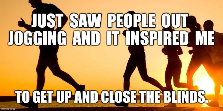 Out jogging | JUST  SAW  PEOPLE  OUT  JOGGING  AND  IT  INSPIRED  ME; TO GET UP AND CLOSE THE BLINDS. | image tagged in runners,inspired me,get up,close blinds,funny memes | made w/ Imgflip meme maker