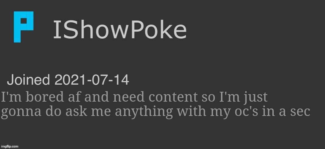 IShowPoke Dark Mode Temp | I'm bored af and need content so I'm just gonna do ask me anything with my oc's in a sec | image tagged in ishowpoke dark mode temp | made w/ Imgflip meme maker