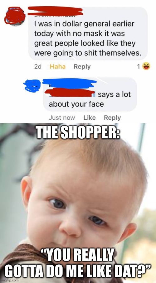 dammnnn | THE SHOPPER:; “YOU REALLY GOTTA DO ME LIKE DAT?” | image tagged in memes,skeptical baby | made w/ Imgflip meme maker