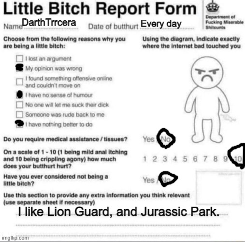 Little bitch report form | DarthTrrcera Every day I like Lion Guard, and Jurassic Park. | image tagged in little bitch report form | made w/ Imgflip meme maker