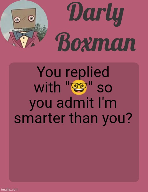 Darly Boxman temp | You replied with "🤓" so you admit I'm smarter than you? | image tagged in darly boxman temp | made w/ Imgflip meme maker