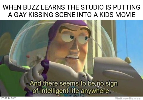 Why do they have this agenda to put this stuff into kids shows? | WHEN BUZZ LEARNS THE STUDIO IS PUTTING
A GAY KISSING SCENE INTO A KIDS MOVIE | image tagged in buzz lightyear no intelligent life,democrats,liberals,gay,pixar,disney | made w/ Imgflip meme maker