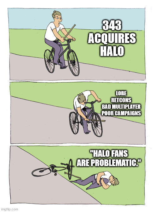 343 Halo in a nutshell | 343 ACQUIRES HALO; LORE RETCONS
BAD MULTIPLAYER
POOR CAMPAIGNS; "HALO FANS ARE PROBLEMATIC." | image tagged in memes,bike fall | made w/ Imgflip meme maker