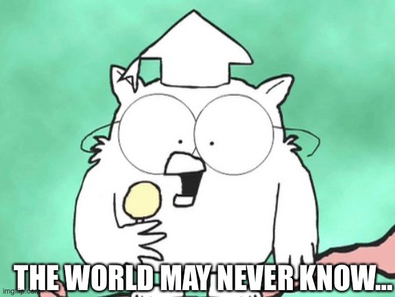 The world may never know | THE WORLD MAY NEVER KNOW… | image tagged in the world may never know | made w/ Imgflip meme maker