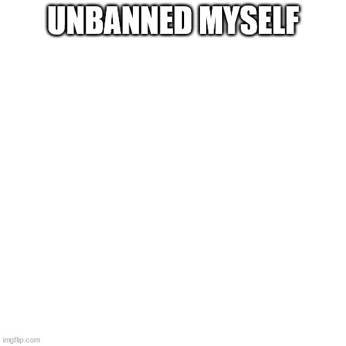 from commenting | UNBANNED MYSELF | image tagged in memes,blank transparent square | made w/ Imgflip meme maker