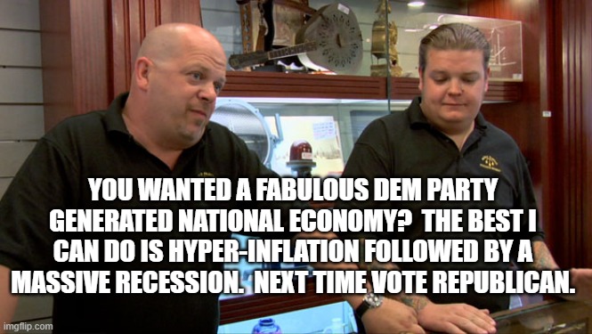 This is that absolute truth and therefore as real as it gets. | YOU WANTED A FABULOUS DEM PARTY GENERATED NATIONAL ECONOMY?  THE BEST I CAN DO IS HYPER-INFLATION FOLLOWED BY A MASSIVE RECESSION.  NEXT TIME VOTE REPUBLICAN. | image tagged in pawn stars best i can do | made w/ Imgflip meme maker