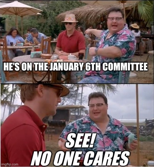 No one cares | HE’S ON THE JANUARY 6TH COMMITTEE; SEE!
NO ONE CARES | image tagged in memes,see nobody cares,happy,funny | made w/ Imgflip meme maker