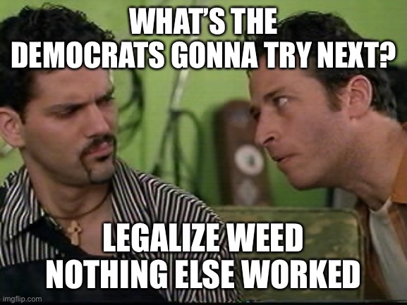 Weed legal? | WHAT’S THE DEMOCRATS GONNA TRY NEXT? LEGALIZE WEED
NOTHING ELSE WORKED | image tagged in jon stewart half baked on weed | made w/ Imgflip meme maker