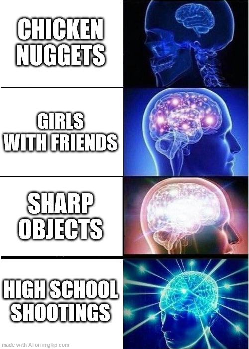 Expanding Brain Meme | CHICKEN NUGGETS; GIRLS WITH FRIENDS; SHARP OBJECTS; HIGH SCHOOL SHOOTINGS | image tagged in memes,expanding brain | made w/ Imgflip meme maker