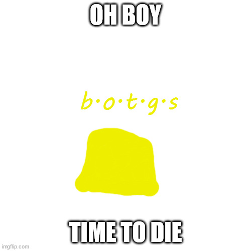 new comic series im making based off of bfb | OH BOY; b.o.t.g.s; TIME TO DIE | image tagged in memes,blank transparent square | made w/ Imgflip meme maker