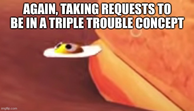 the magical flying eggler | AGAIN, TAKING REQUESTS TO BE IN A TRIPLE TROUBLE CONCEPT | image tagged in the magical flying eggler | made w/ Imgflip meme maker