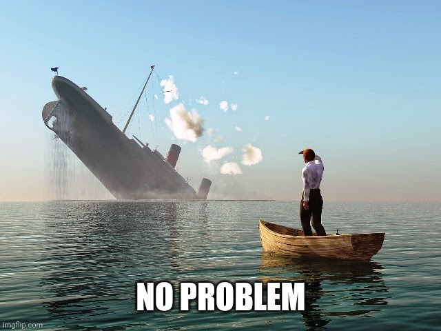 Sinking Ship | NO PROBLEM | image tagged in sinking ship | made w/ Imgflip meme maker