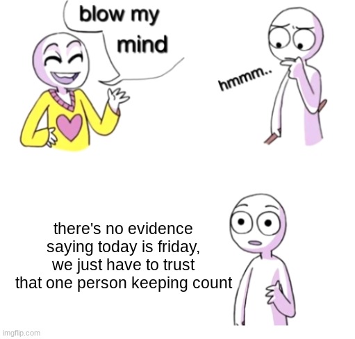 *lore* |  there's no evidence saying today is friday, we just have to trust that one person keeping count | image tagged in blow my mind | made w/ Imgflip meme maker