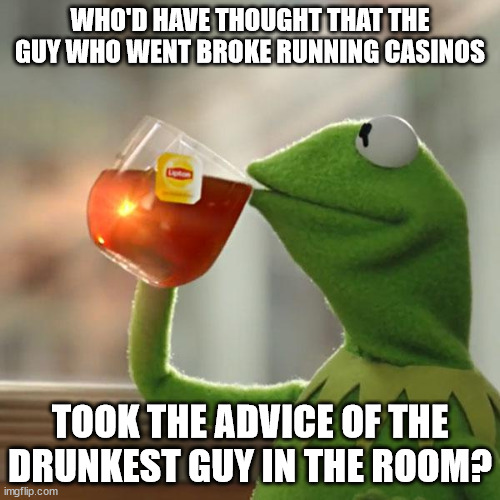 But That's None Of My Business Meme | WHO'D HAVE THOUGHT THAT THE GUY WHO WENT BROKE RUNNING CASINOS; TOOK THE ADVICE OF THE DRUNKEST GUY IN THE ROOM? | image tagged in memes,but that's none of my business,kermit the frog | made w/ Imgflip meme maker