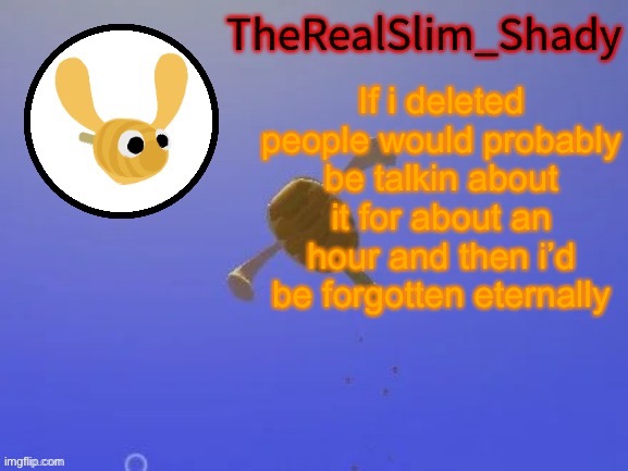 Shady’s hunnabee temp (thanks carlos) | If i deleted people would probably be talkin about it for about an hour and then i’d be forgotten eternally | image tagged in shady s hunnabee temp thanks carlos | made w/ Imgflip meme maker