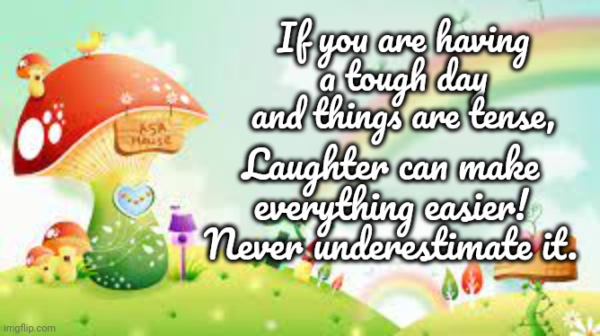 Laughter makes Everything Better | If you are having a tough day and things are tense, Laughter can make everything easier!
Never underestimate it. | image tagged in rough day,laughter,happiness | made w/ Imgflip meme maker
