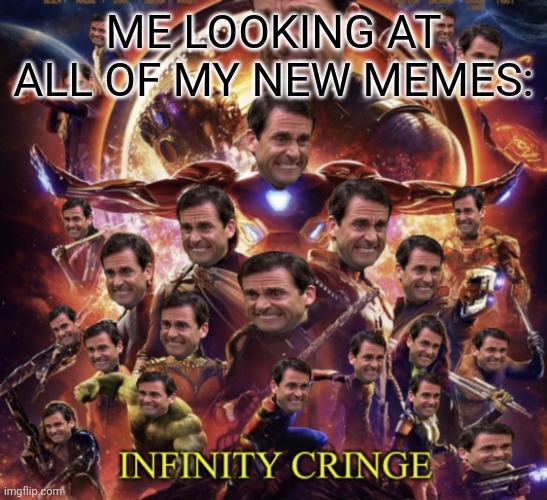 Infinity Cringe | ME LOOKING AT ALL OF MY NEW MEMES: | image tagged in infinity cringe | made w/ Imgflip meme maker