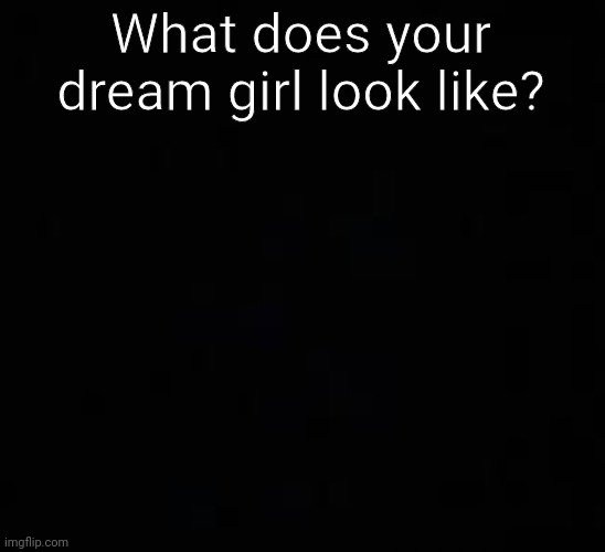 blank dark mode template | What does your dream girl look like? | image tagged in blank dark mode template | made w/ Imgflip meme maker