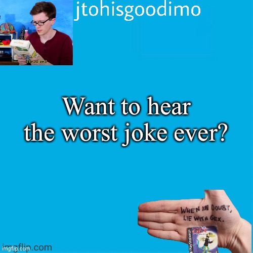 Jtohisgoodimo template (thanks to -kenneth-) | Want to hear the worst joke ever? | image tagged in jtohisgoodimo template thanks to -kenneth- | made w/ Imgflip meme maker