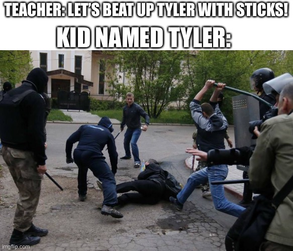 Literally every “kid named ____ ” meme | KID NAMED TYLER:; TEACHER: LET’S BEAT UP TYLER WITH STICKS! | image tagged in man lying on the ground beaten with sticks | made w/ Imgflip meme maker