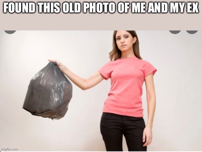 FOUND THIS OLD PHOTO OF ME AND MY EX | image tagged in ex girlfriend,idiots,not me,trash can,trash | made w/ Imgflip meme maker