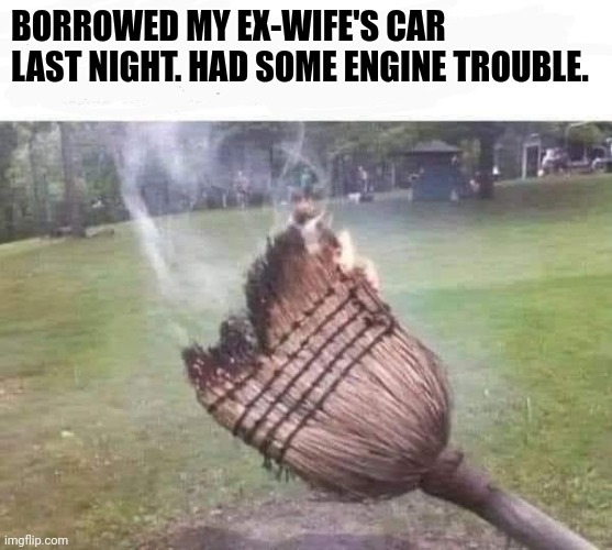 Engine Trouble | BORROWED MY EX-WIFE'S CAR LAST NIGHT. HAD SOME ENGINE TROUBLE. | image tagged in ex wife,witch,engine trouble,ex | made w/ Imgflip meme maker