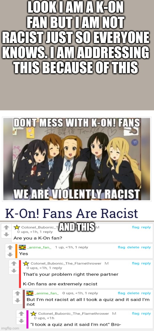 LOOK I AM A K-ON FAN BUT I AM NOT RACIST JUST SO EVERYONE KNOWS. I AM ADDRESSING THIS BECAUSE OF THIS; AND THIS | made w/ Imgflip meme maker
