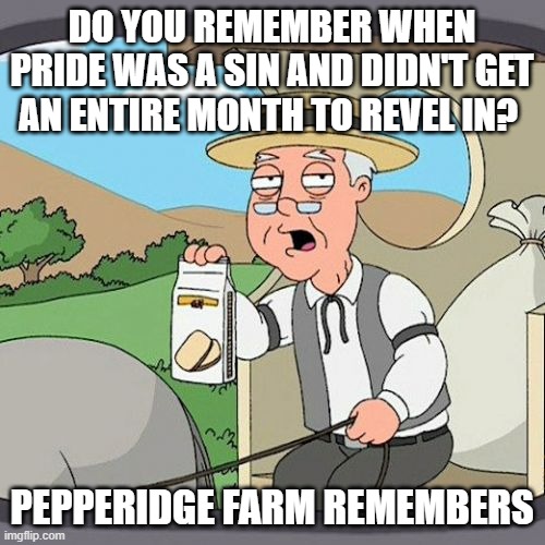 Pepperidge Farm Remembers | DO YOU REMEMBER WHEN PRIDE WAS A SIN AND DIDN'T GET AN ENTIRE MONTH TO REVEL IN? PEPPERIDGE FARM REMEMBERS | image tagged in memes,pepperidge farm remembers | made w/ Imgflip meme maker