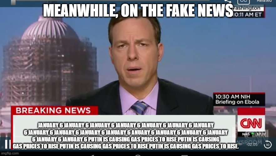 That's all they talk about on the fake news | MEANWHILE, ON THE FAKE NEWS; JANUARY 6 JANUARY 6 JANUARY 6 JANUARY 6 JANUARY 6 JAUNARY 6 JANUARY 6 JANUARY 6 JANUARY 6 JANUARY 6 JANUARY 6 ANUARY 6 JANUARY 6 JANUARY 6 JANUARY 6 JANUARY 6 JANUARY 6 PUTIN IS CAUSING GAS PRICES TO RISE PUTIN IS CAUSING GAS PRICES TO RISE PUTIN IS CAUSING GAS PRICES TO RISE PUTIN IS CAUSING GAS PRICES TO RISE. | image tagged in cnn breaking news template,gas prices | made w/ Imgflip meme maker