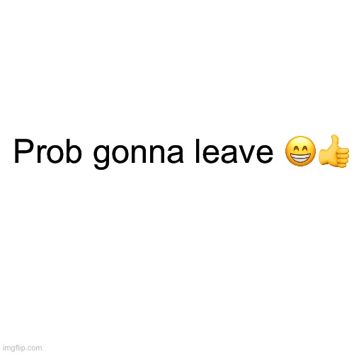 dont please | Prob gonna leave 😁👍 | image tagged in memes,blank transparent square | made w/ Imgflip meme maker