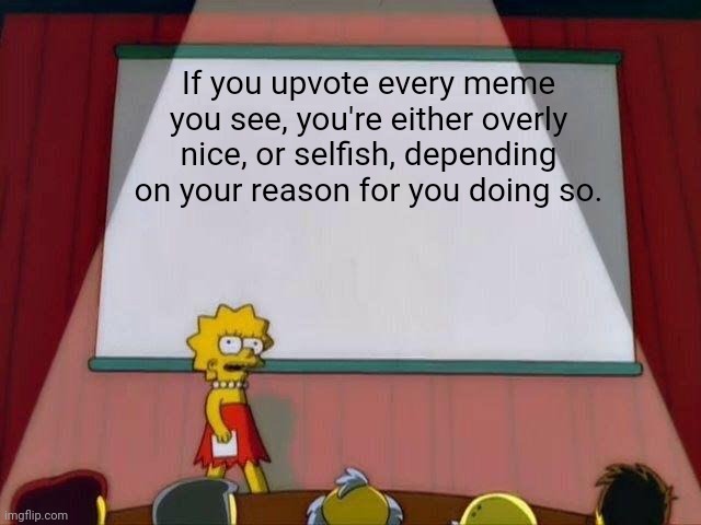 Upvoting all, is kinda like upvoting none. | If you upvote every meme you see, you're either overly nice, or selfish, depending on your reason for you doing so. | image tagged in lisa simpson's presentation,barney will eat all of your delectable biscuits,memes,funny | made w/ Imgflip meme maker