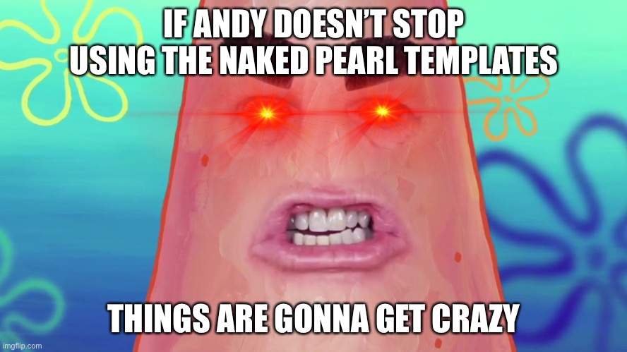 I will make Andy x Pearl R34 if he makes an another Naked Pearl meme | IF ANDY DOESN’T STOP USING THE NAKED PEARL TEMPLATES; THINGS ARE GONNA GET CRAZY | image tagged in things are gonna get crazy patrick | made w/ Imgflip meme maker