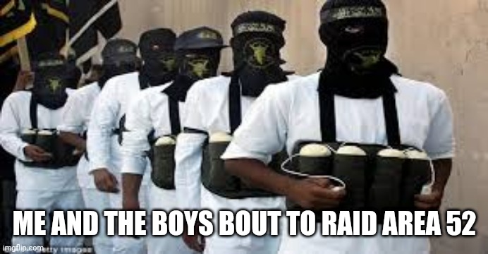 Suicide Bombers | ME AND THE BOYS BOUT TO RAID AREA 52 | image tagged in suicide bombers | made w/ Imgflip meme maker