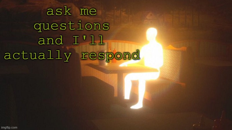 Glowing Guy | ask me questions and I'll actually respond | image tagged in glowing guy | made w/ Imgflip meme maker