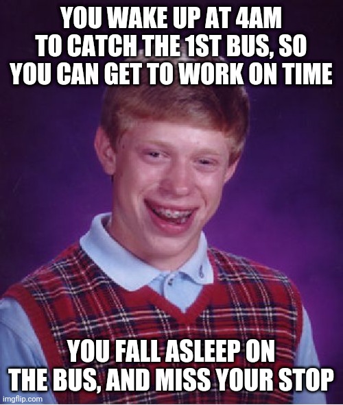 MutherF*CKER!!! | YOU WAKE UP AT 4AM TO CATCH THE 1ST BUS, SO YOU CAN GET TO WORK ON TIME; YOU FALL ASLEEP ON THE BUS, AND MISS YOUR STOP | image tagged in memes,bad luck brian | made w/ Imgflip meme maker
