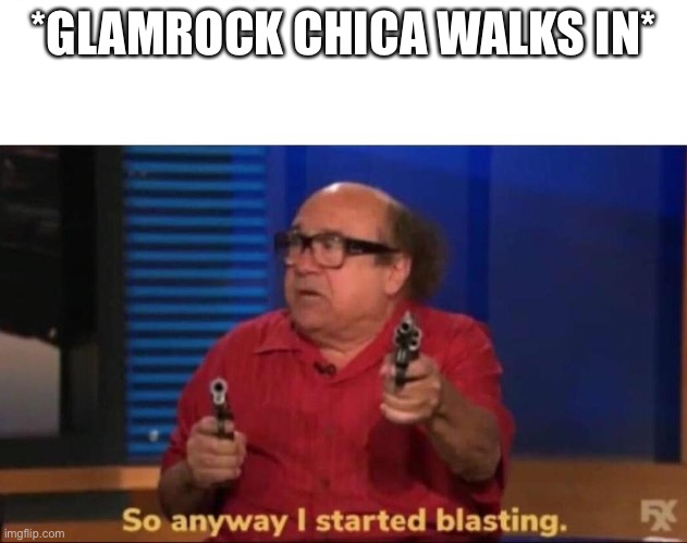 True | *GLAMROCK CHICA WALKS IN* | image tagged in so anyway i started blasting | made w/ Imgflip meme maker