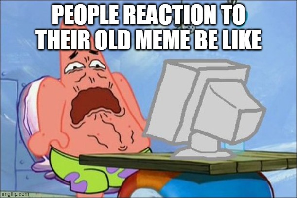 Patrick Star cringing | PEOPLE REACTION TO THEIR OLD MEME BE LIKE | image tagged in patrick star cringing | made w/ Imgflip meme maker