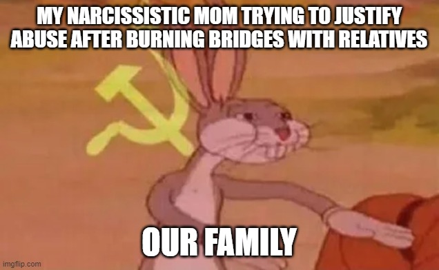 The Glorious Narcissist Motherland | MY NARCISSISTIC MOM TRYING TO JUSTIFY ABUSE AFTER BURNING BRIDGES WITH RELATIVES; OUR FAMILY | image tagged in bugs bunny communist | made w/ Imgflip meme maker