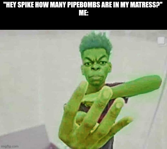 Beast Boy Holding Up 4 Fingers | "HEY SPIKE HOW MANY PIPEBOMBS ARE IN MY MATRESS?" 
ME: | image tagged in beast boy holding up 4 fingers | made w/ Imgflip meme maker