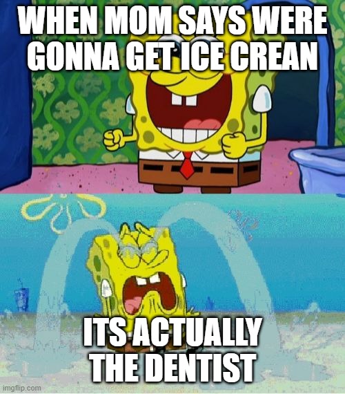 spongebob happy and sad | WHEN MOM SAYS WERE GONNA GET ICE CREAN; ITS ACTUALLY THE DENTIST | image tagged in spongebob happy and sad | made w/ Imgflip meme maker