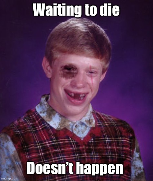 Beat-up Bad Luck Brian | Waiting to die Doesn’t happen | image tagged in beat-up bad luck brian | made w/ Imgflip meme maker