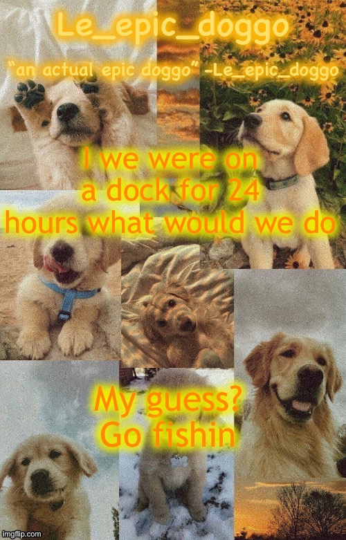 Doggo temp by doggo. Wait what that’s confusing | I we were on a dock for 24 hours what would we do; My guess? Go fishin | image tagged in doggo temp by doggo wait what that s confusing | made w/ Imgflip meme maker