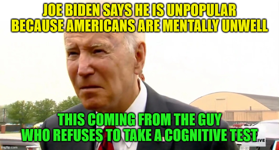 Just when you thought he couldn't say something worse... | JOE BIDEN SAYS HE IS UNPOPULAR BECAUSE AMERICANS ARE MENTALLY UNWELL; THIS COMING FROM THE GUY WHO REFUSES TO TAKE A COGNITIVE TEST | image tagged in dementia,joe biden | made w/ Imgflip meme maker