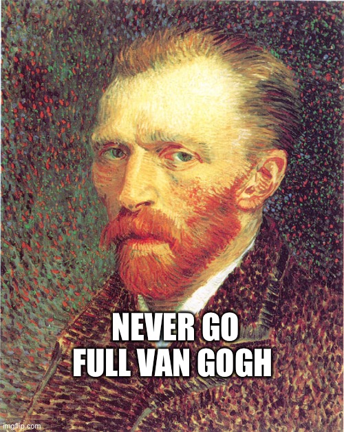 Never | NEVER GO FULL VAN GOGH | image tagged in vincent van gogh | made w/ Imgflip meme maker