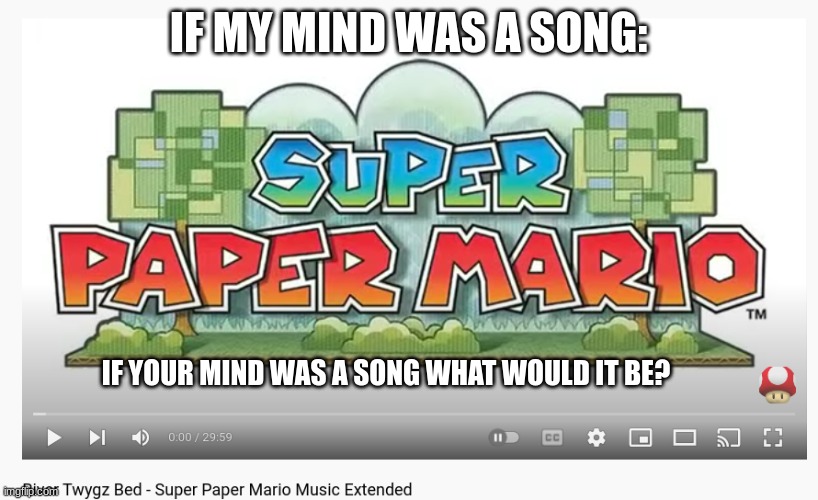 river twiggz paper mario | IF MY MIND WAS A SONG:; IF YOUR MIND WAS A SONG WHAT WOULD IT BE? | image tagged in paper mario,scary | made w/ Imgflip meme maker