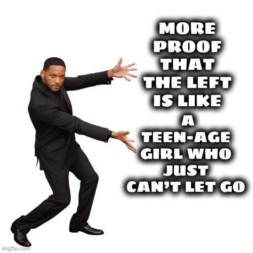 Will Smith | MORE PROOF THAT THE LEFT IS LIKE A TEEN-AGE GIRL WHO JUST CAN’T LET GO | image tagged in will smith | made w/ Imgflip meme maker