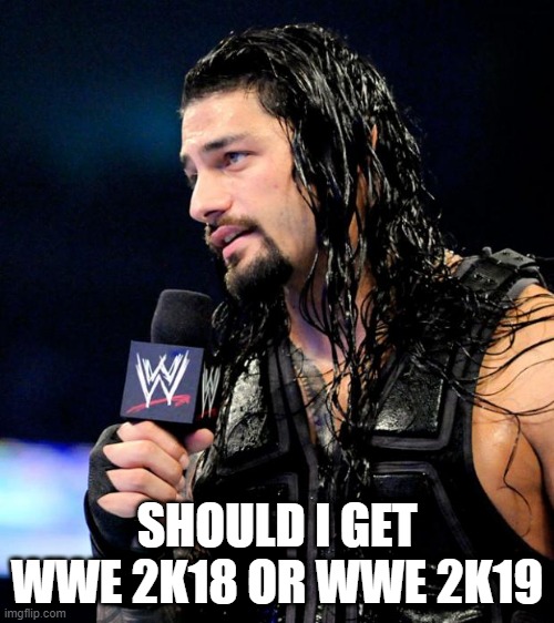 roman reigns | SHOULD I GET WWE 2K18 OR WWE 2K19 | image tagged in roman reigns | made w/ Imgflip meme maker