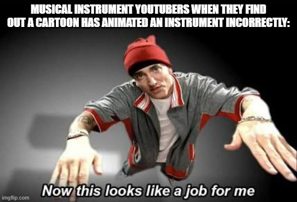 I don't care how they animate instruments but I made this meme anyway... |  MUSICAL INSTRUMENT YOUTUBERS WHEN THEY FIND OUT A CARTOON HAS ANIMATED AN INSTRUMENT INCORRECTLY: | image tagged in now this looks like a job for me,instruments were never animated correctly,so true,meme | made w/ Imgflip meme maker